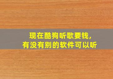 现在酷狗听歌要钱,有没有别的软件可以听