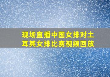 现场直播中国女排对土耳其女排比赛视频回放