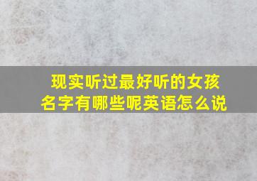 现实听过最好听的女孩名字有哪些呢英语怎么说