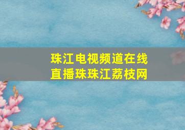 珠江电视频道在线直播珠珠江荔枝网