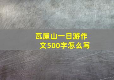 瓦屋山一日游作文500字怎么写