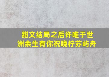 甜文结局之后许唯于世洲余生有你祝晚柠苏屿舟