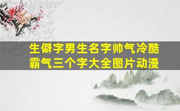 生僻字男生名字帅气冷酷霸气三个字大全图片动漫