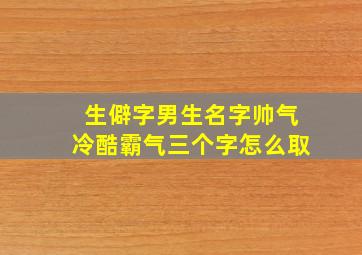 生僻字男生名字帅气冷酷霸气三个字怎么取