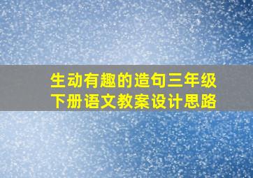 生动有趣的造句三年级下册语文教案设计思路