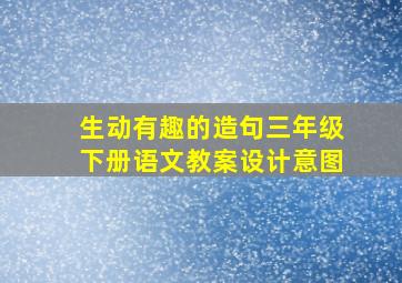 生动有趣的造句三年级下册语文教案设计意图