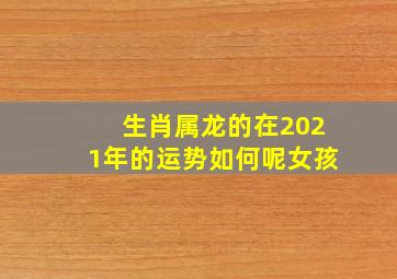 生肖属龙的在2021年的运势如何呢女孩