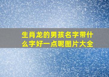 生肖龙的男孩名字带什么字好一点呢图片大全