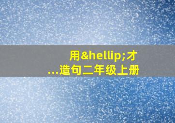 用…才...造句二年级上册