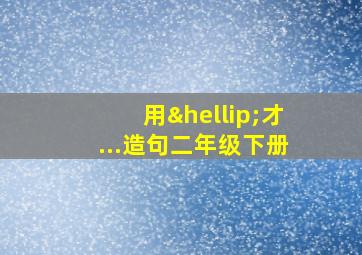 用…才...造句二年级下册