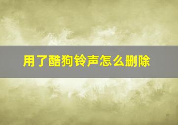 用了酷狗铃声怎么删除