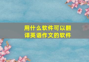 用什么软件可以翻译英语作文的软件