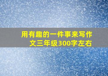 用有趣的一件事来写作文三年级300字左右