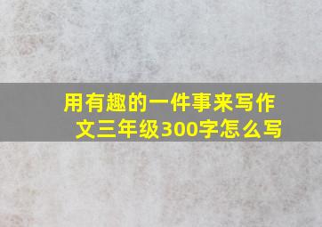 用有趣的一件事来写作文三年级300字怎么写