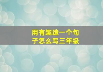 用有趣造一个句子怎么写三年级