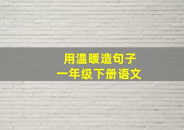 用温暖造句子一年级下册语文