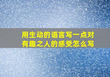 用生动的语言写一点对有趣之人的感受怎么写