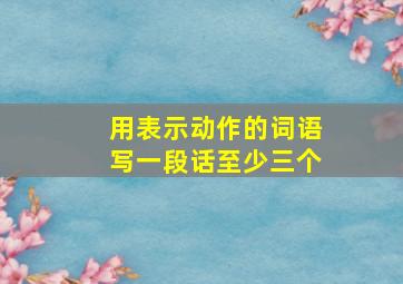 用表示动作的词语写一段话至少三个