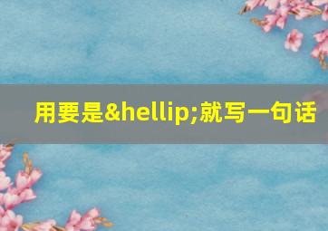 用要是…就写一句话