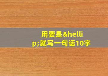 用要是…就写一句话10字