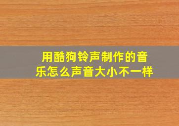 用酷狗铃声制作的音乐怎么声音大小不一样