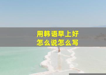 用韩语早上好怎么说怎么写