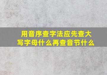 用音序查字法应先查大写字母什么再查音节什么