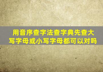 用音序查字法查字典先查大写字母或小写字母都可以对吗