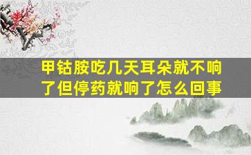 甲钴胺吃几天耳朵就不响了但停药就响了怎么回事