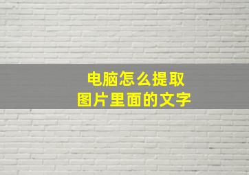 电脑怎么提取图片里面的文字