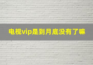 电视vip是到月底没有了嘛