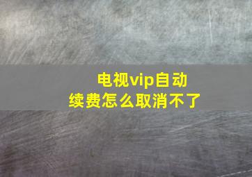 电视vip自动续费怎么取消不了