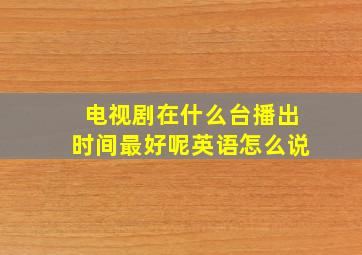 电视剧在什么台播出时间最好呢英语怎么说