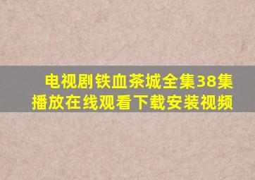 电视剧铁血茶城全集38集播放在线观看下载安装视频