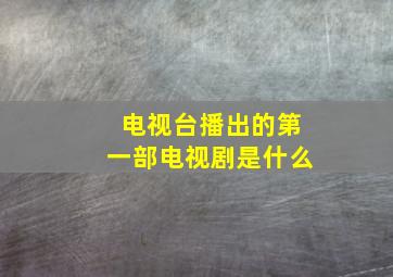 电视台播出的第一部电视剧是什么