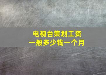 电视台策划工资一般多少钱一个月