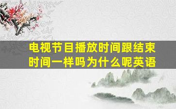 电视节目播放时间跟结束时间一样吗为什么呢英语