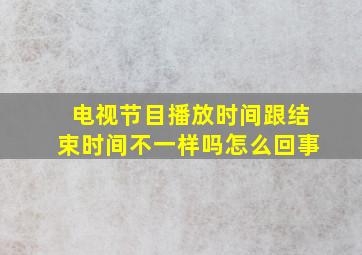 电视节目播放时间跟结束时间不一样吗怎么回事