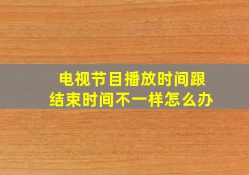 电视节目播放时间跟结束时间不一样怎么办