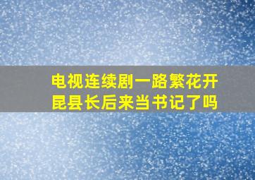 电视连续剧一路繁花开昆县长后来当书记了吗