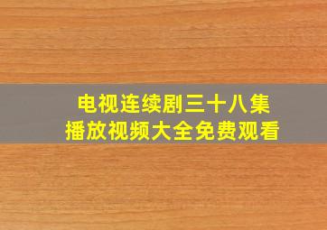 电视连续剧三十八集播放视频大全免费观看