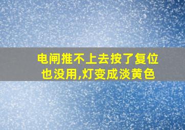 电闸推不上去按了复位也没用,灯变成淡黄色