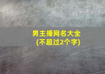 男主播网名大全(不超过2个字)