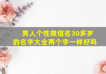 男人个性微信名30多岁的名字大全两个字一样好吗