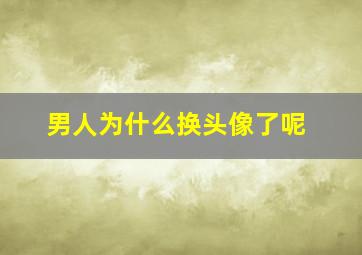 男人为什么换头像了呢