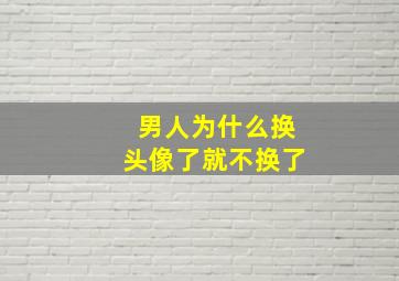 男人为什么换头像了就不换了