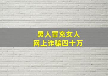 男人冒充女人网上诈骗四十万