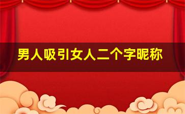 男人吸引女人二个字昵称