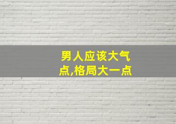 男人应该大气点,格局大一点