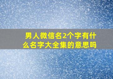 男人微信名2个字有什么名字大全集的意思吗